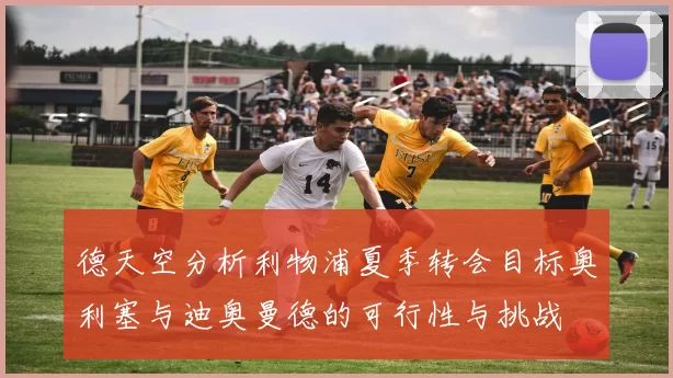 德天空分析利物浦夏季转会目标奥利塞与迪奥曼德的可行性与挑战