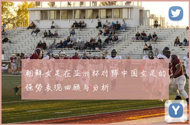 朝鲜女足在亚洲杯对阵中国女足的强势表现回顾与分析